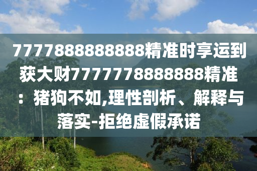 7777888888888精準時享運到獲大財7777778888888精準：豬狗不如,理性剖析、解釋與落實-拒絕虛假承諾